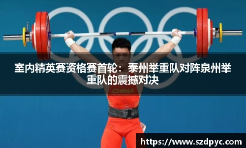 室内精英赛资格赛首轮：泰州举重队对阵泉州举重队的震撼对决